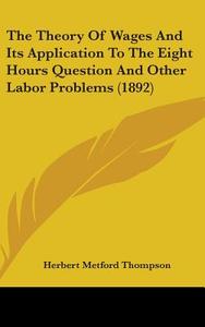 The Theory of Wages and Its Application to the Eight Hours Question and Other Labor Problems (1892) di Herbert Metford Thompson edito da Kessinger Publishing