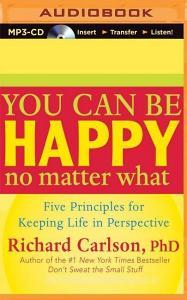 You Can Be Happy No Matter What: Five Principles for Keeping Life in Perspective di Richard Carlson edito da New World Library on Brilliance Audio