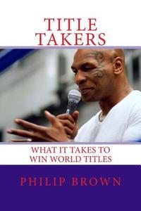 Title Takers: What It Takes to Win World Boxing Titles di Philip Brown edito da Createspace Independent Publishing Platform