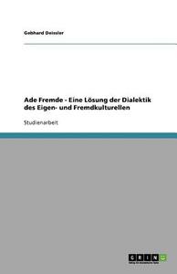 Ade Fremde - Eine Losung Der Dialektik Des Eigen- Und Fremdkulturellen di Gebhard Deissler edito da Grin Publishing