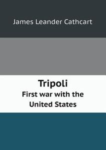 Tripoli First War With The United States di James Leander Cathcart, Jane Bancker Newkirk edito da Book On Demand Ltd.