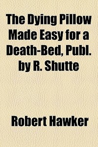 The Dying Pillow Made Easy For A Death-bed, Publ. By R. Shutte di Robert Hawker edito da General Books Llc