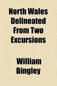 North Wales Delineated From Two Excursions di William Bingley edito da General Books Llc