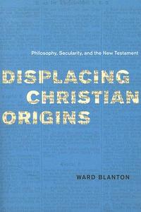 Displacing Christian Origins - Philosophy, Secularity and the New Testament di Ward Blanton edito da University of Chicago Press