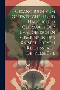 Gesangbuch Zum Öffentlichen Und Häuslichen Gebrauch Der Evangelischen Gemeine In Der Kaiserl. Freyen Reichsstadt Dinkelsbühl di Anonymous edito da LEGARE STREET PR