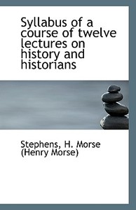 Syllabus Of A Course Of Twelve Lectures On History And Historians di H Morse edito da Bibliolife