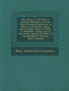 My Story of the War: A Woman's Narrative of Four Years Personal Experience as Nurse in the Union Army, and in Relief Work at Home, in Hospi di Mary Ashton Rice Livermore edito da Nabu Press
