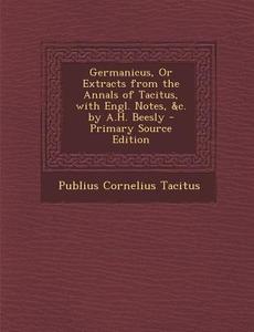 Germanicus, or Extracts from the Annals of Tacitus, with Engl. Notes, &C. by A.H. Beesly - Primary Source Edition di Publius Cornelius Tacitus edito da Nabu Press