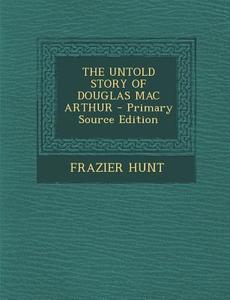 The Untold Story of Douglas Mac Arthur di Frazier Hunt edito da Nabu Press