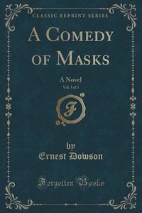 A Comedy Of Masks, Vol. 3 Of 3 di Ernest Dowson edito da Forgotten Books