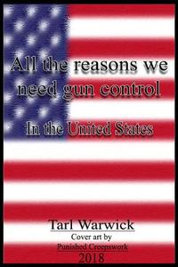 All the Reasons Why We Need Gun Control: In the United States di Tarl Warwick edito da Createspace Independent Publishing Platform