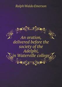 An Oration, Delivered Before The Society Of The Adelphi, In Waterville College di Ralph Waldo Emerson edito da Book On Demand Ltd.
