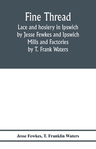 Fine thread, lace and hosiery in Ipswich by Jesse Fewkes and Ipswich Mills and Factories by T. Frank Waters di Jesse Fewkes, T. Franklin Waters edito da Alpha Editions