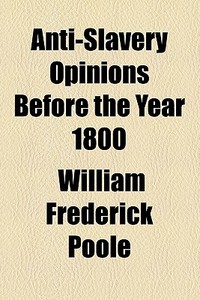 Anti-slavery Opinions Before The Year 1800 di William Frederick Poole edito da General Books Llc