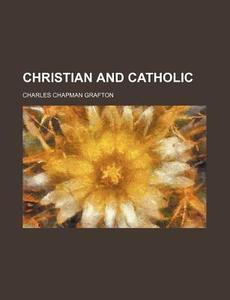 Christian And Catholic di Charles Chapman Grafton edito da General Books Llc
