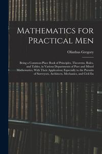 Mathematics for Practical Men: Being a Common-Place Book of Principles, Theorems, Rules, and Tables, in Various Departments of Pure and Mixed Mathema di Olinthus Gregory edito da LEGARE STREET PR