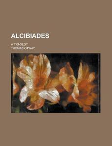 Alcibiades; A Tragedy di Thomas Otway edito da Rarebooksclub.com