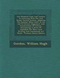 One Hundred Loose Leaf Lessons in Lettering with Pen and Brush; Gordon System, Adapting the Familiar Music Staff as an Aid to Correct Alignment and Co di Gordon William Hugh edito da Nabu Press