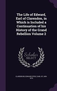 The Life Of Edward, Earl Of Clarendon, In Which Is Included A Continuation Of His History Of The Grand Rebellion Volume 2 edito da Palala Press