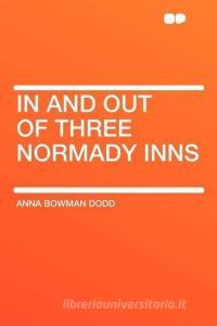 In and out of Three Normady Inns di Anna Bowman Dodd edito da HardPress Publishing