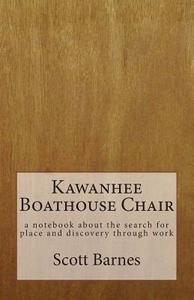 Kawanhee Boathouse Chair: A Notebook about the Search for Place and Discovery Through Work di Scott Barnes edito da Artandwater Editions