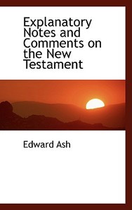 Explanatory Notes And Comments On The New Testament di Edward Ash edito da Bibliolife