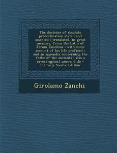 The Doctrine of Absolute Predestination Stated and Asserted: Translated, in Great Measure, from the Latin of Jerom Zanchius; With Some Account of His di Girolamo Zanchi edito da Nabu Press