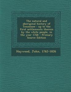 The Natural and Aboriginal History of Tennessee: Up to the First Settlements Therein by the White People, in the Year 1768 - Primary Source Edition di John Haywood edito da Nabu Press