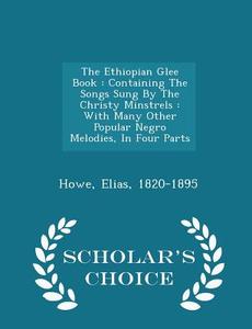 The Ethiopian Glee Book di Howe Elias 1820-1895 edito da Scholar's Choice