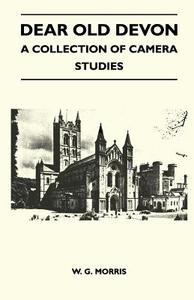 Dear Old Devon - A Collection Of Camera Studies di W. G. Morris edito da Buchanan Press