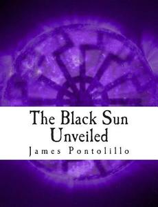 The Black Sun Unveiled: Genesis and Development of a Modern National Socialist Mythos di James Pontolillo edito da Createspace