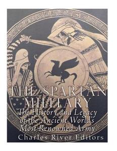 The Spartan Military: The History and Legacy of the Ancient World's Most Renowned Army di Charles River Editors edito da Createspace Independent Publishing Platform