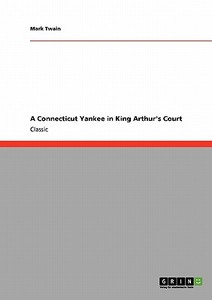 A Connecticut Yankee in King Arthur's Court di Mark Twain edito da GRIN Publishing