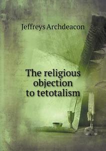 The Religious Objection To Tetotalism di Jeffreys Archdeacon edito da Book On Demand Ltd.