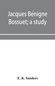 Jacques Benigne Bossuet; A Study di K. Sanders E. K. Sanders edito da Alpha Editions