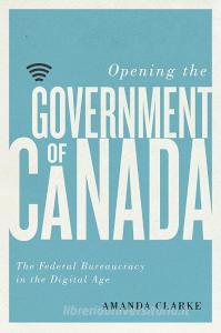 Opening the Government of Canada di Amanda Clarke edito da UBC Press