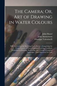 The Camera; Or, Art of Drawing in Water Colours: With Instructions for Sketching Form Nature: Comprising the Whole Process of Water-Coloured Drawing, di Giuseppe Valentinelli, John Anonymous, John Hassel edito da LEGARE STREET PR