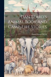 Dan Beard's Animal Book And Camp-fire Stories di Daniel Carter Beard edito da Creative Media Partners, LLC