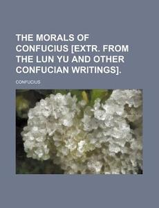 The Morals of Confucius [Extr. from the Lun Yu and Other Confucian Writings] di Confucius edito da Rarebooksclub.com
