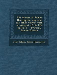 The Oceana of James Harrington, Esq; And His Other Works: With an Account of His Life Prefix'd di John Toland, James Harrington edito da Nabu Press