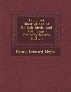 Coloured Illustrations of British Birds, and Their Eggs - Primary Source Edition di Henry Leonard Meyer edito da Nabu Press