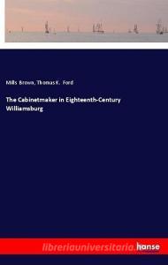 The Cabinetmaker in Eighteenth-Century Williamsburg di Mills Brown, Thomas K. Ford edito da hansebooks