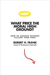 What Price the Moral High Ground? - How to Succeed without Selling Your Soul di Robert H. Frank edito da Princeton University Press