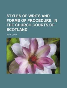 Styles of Writs and Forms of Procedure, in the Church Courts of Scotland di J. Cook, John Cook edito da Rarebooksclub.com
