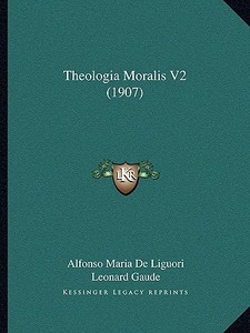 Theologia Moralis V2 (1907) di Alfonso Maria de' Liguori, Leonard Gaude edito da Kessinger Publishing