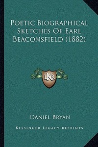 Poetic Biographical Sketches of Earl Beaconsfield (1882) di Daniel Bryan edito da Kessinger Publishing