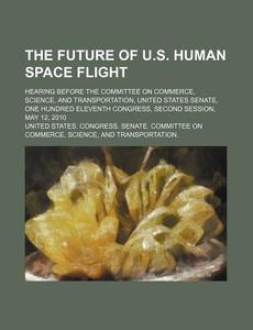 The Future Of U.s. Human Space Flight : di United States Congress Senate, Wilhelm edito da Rarebooksclub.com