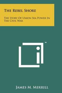 The Rebel Shore: The Story of Union Sea Power in the Civil War di James M. Merrill edito da Literary Licensing, LLC