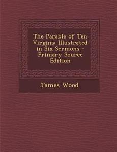 The Parable of Ten Virgins: Illustrated in Six Sermons di James Wood edito da Nabu Press