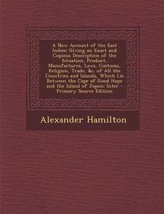 A   New Account of the East Indies: Giving an Exact and Copious Description of the Situation, Product, Manufactures, Laws, Customs, Religion, Trade, & di Alexander Hamilton edito da Nabu Press